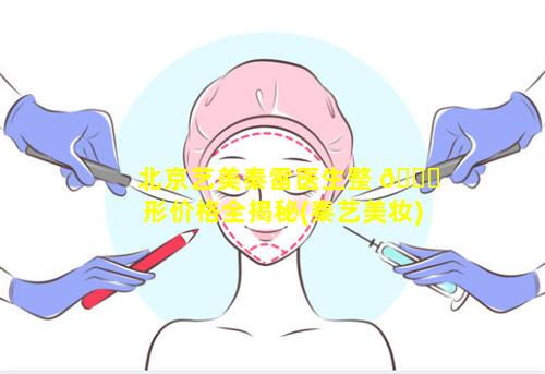 北京艺美秦雷医生整 🕊 形价格全揭秘(秦艺美妆)